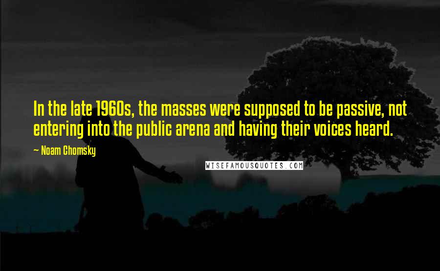 Noam Chomsky Quotes: In the late 1960s, the masses were supposed to be passive, not entering into the public arena and having their voices heard.