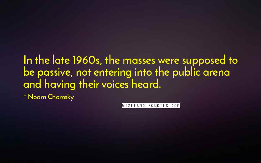 Noam Chomsky Quotes: In the late 1960s, the masses were supposed to be passive, not entering into the public arena and having their voices heard.