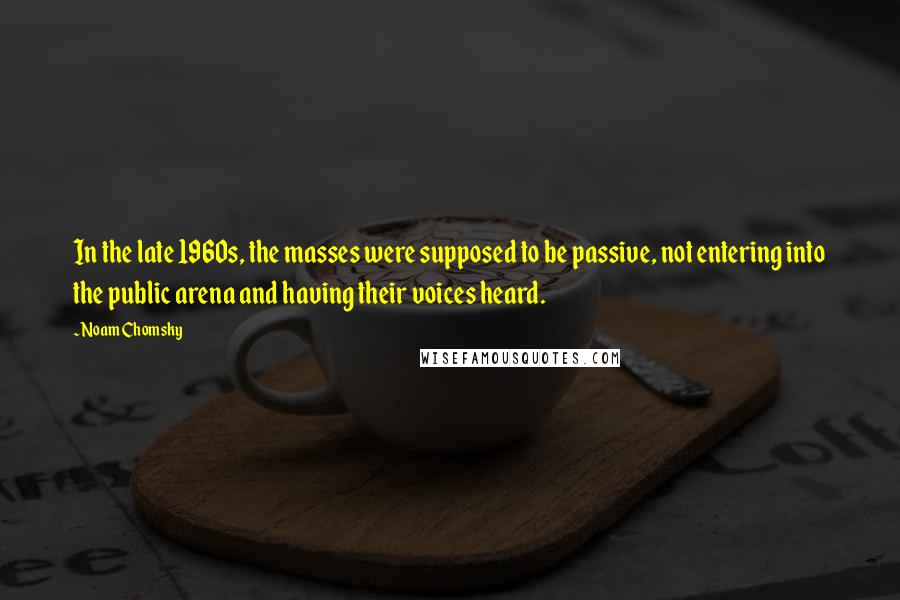 Noam Chomsky Quotes: In the late 1960s, the masses were supposed to be passive, not entering into the public arena and having their voices heard.