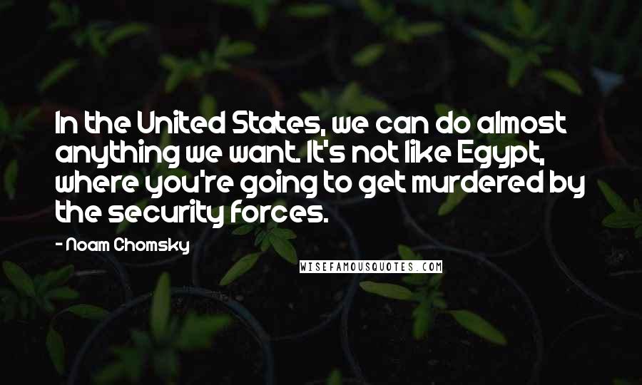 Noam Chomsky Quotes: In the United States, we can do almost anything we want. It's not like Egypt, where you're going to get murdered by the security forces.