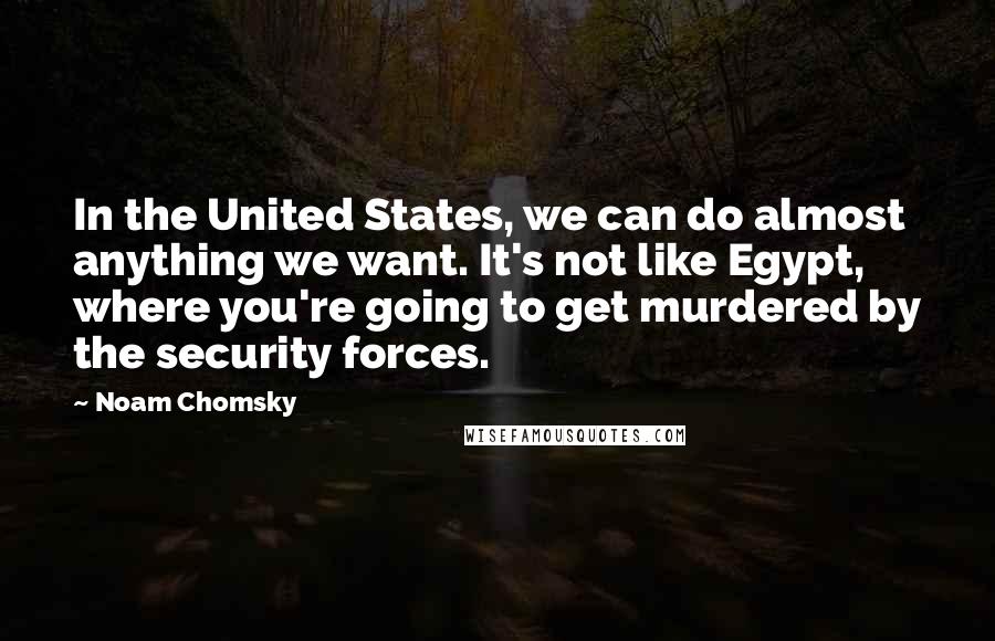 Noam Chomsky Quotes: In the United States, we can do almost anything we want. It's not like Egypt, where you're going to get murdered by the security forces.