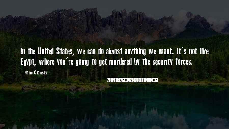 Noam Chomsky Quotes: In the United States, we can do almost anything we want. It's not like Egypt, where you're going to get murdered by the security forces.