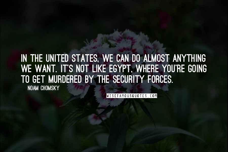 Noam Chomsky Quotes: In the United States, we can do almost anything we want. It's not like Egypt, where you're going to get murdered by the security forces.
