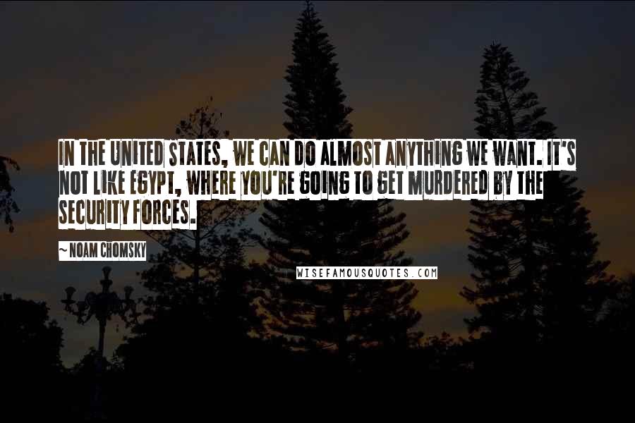 Noam Chomsky Quotes: In the United States, we can do almost anything we want. It's not like Egypt, where you're going to get murdered by the security forces.
