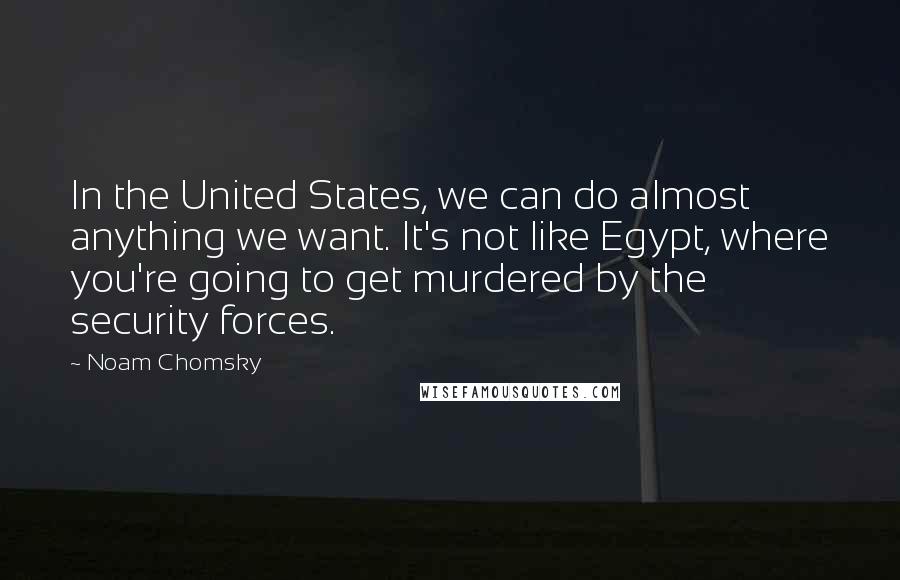 Noam Chomsky Quotes: In the United States, we can do almost anything we want. It's not like Egypt, where you're going to get murdered by the security forces.