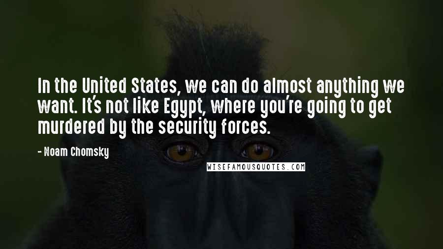 Noam Chomsky Quotes: In the United States, we can do almost anything we want. It's not like Egypt, where you're going to get murdered by the security forces.