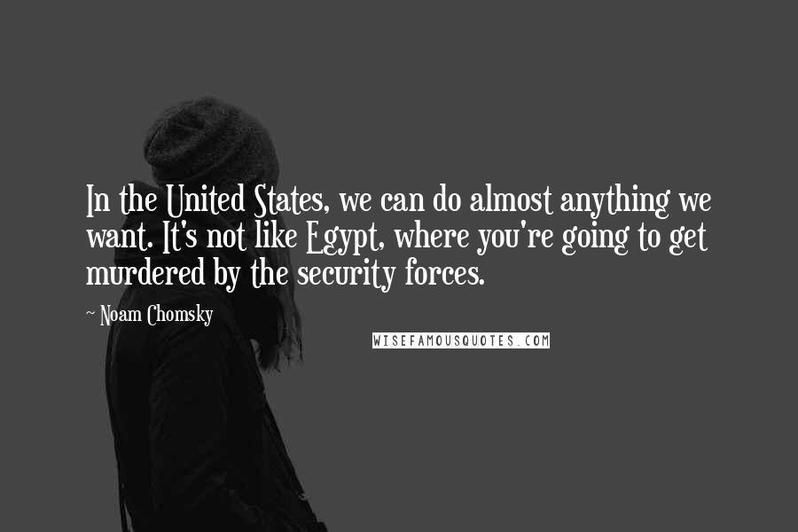 Noam Chomsky Quotes: In the United States, we can do almost anything we want. It's not like Egypt, where you're going to get murdered by the security forces.
