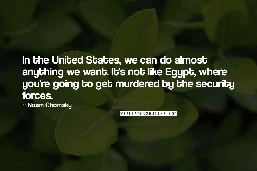 Noam Chomsky Quotes: In the United States, we can do almost anything we want. It's not like Egypt, where you're going to get murdered by the security forces.