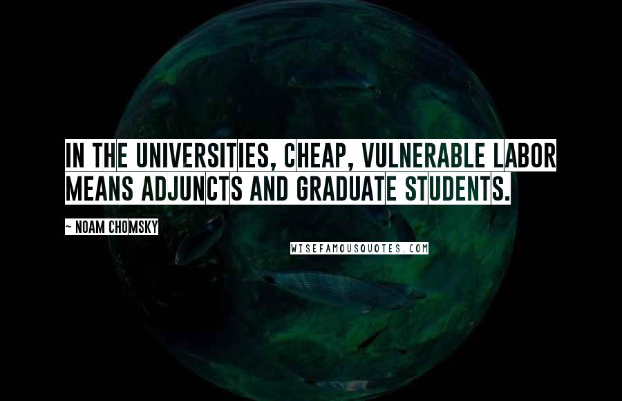 Noam Chomsky Quotes: In the universities, cheap, vulnerable labor means adjuncts and graduate students.