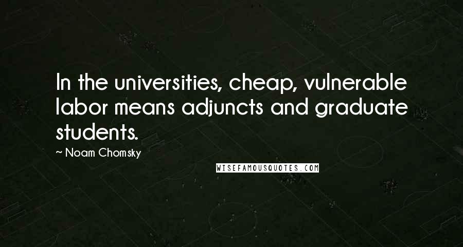 Noam Chomsky Quotes: In the universities, cheap, vulnerable labor means adjuncts and graduate students.