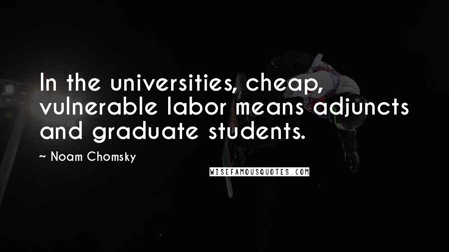 Noam Chomsky Quotes: In the universities, cheap, vulnerable labor means adjuncts and graduate students.