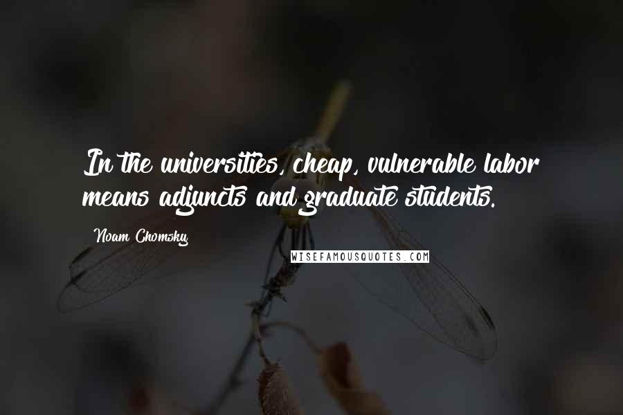 Noam Chomsky Quotes: In the universities, cheap, vulnerable labor means adjuncts and graduate students.