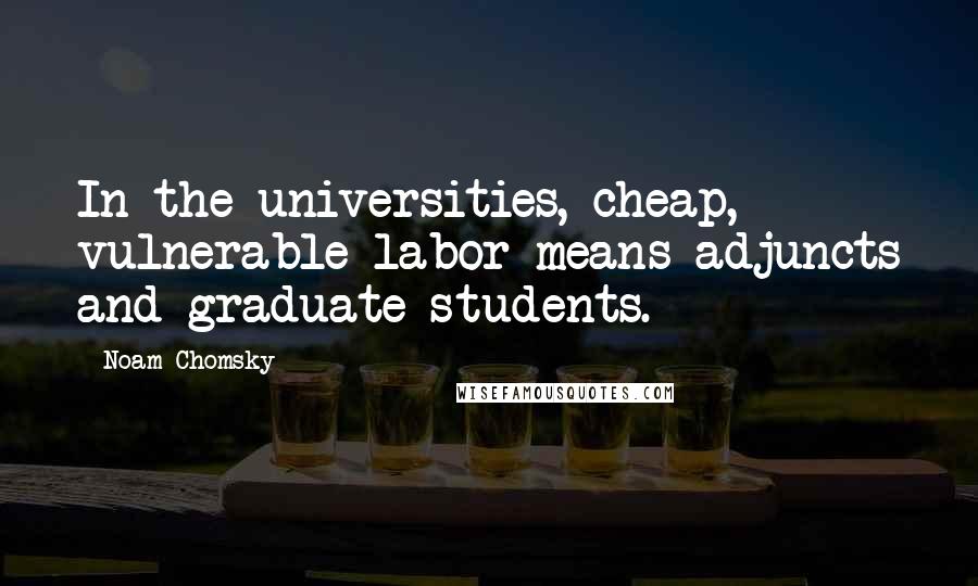 Noam Chomsky Quotes: In the universities, cheap, vulnerable labor means adjuncts and graduate students.