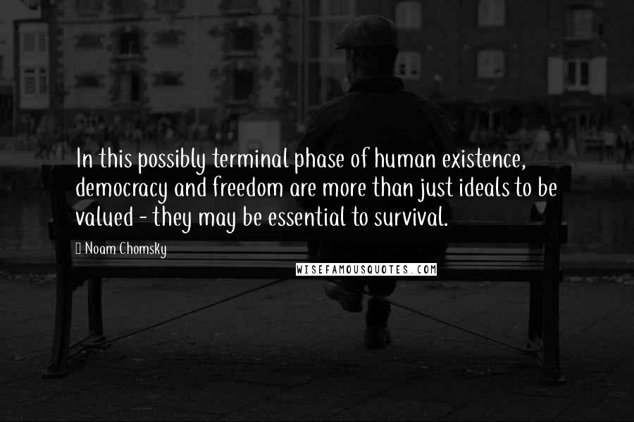 Noam Chomsky Quotes: In this possibly terminal phase of human existence, democracy and freedom are more than just ideals to be valued - they may be essential to survival.