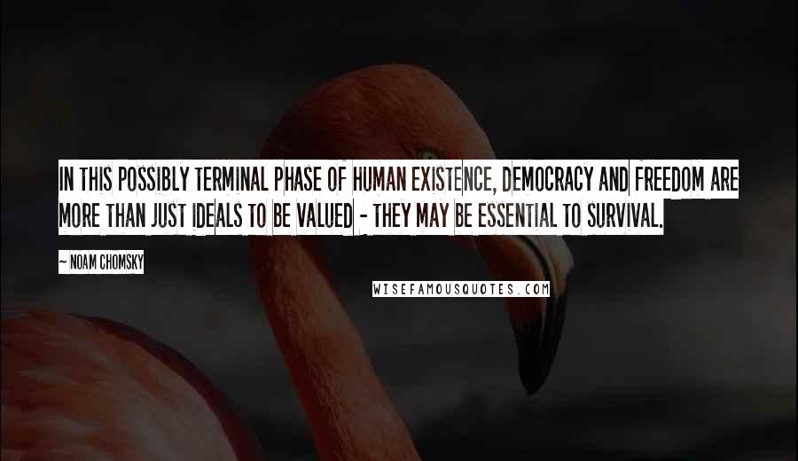 Noam Chomsky Quotes: In this possibly terminal phase of human existence, democracy and freedom are more than just ideals to be valued - they may be essential to survival.