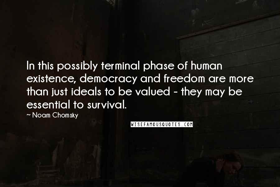 Noam Chomsky Quotes: In this possibly terminal phase of human existence, democracy and freedom are more than just ideals to be valued - they may be essential to survival.