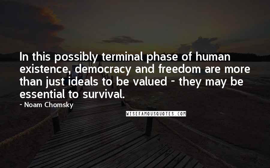 Noam Chomsky Quotes: In this possibly terminal phase of human existence, democracy and freedom are more than just ideals to be valued - they may be essential to survival.