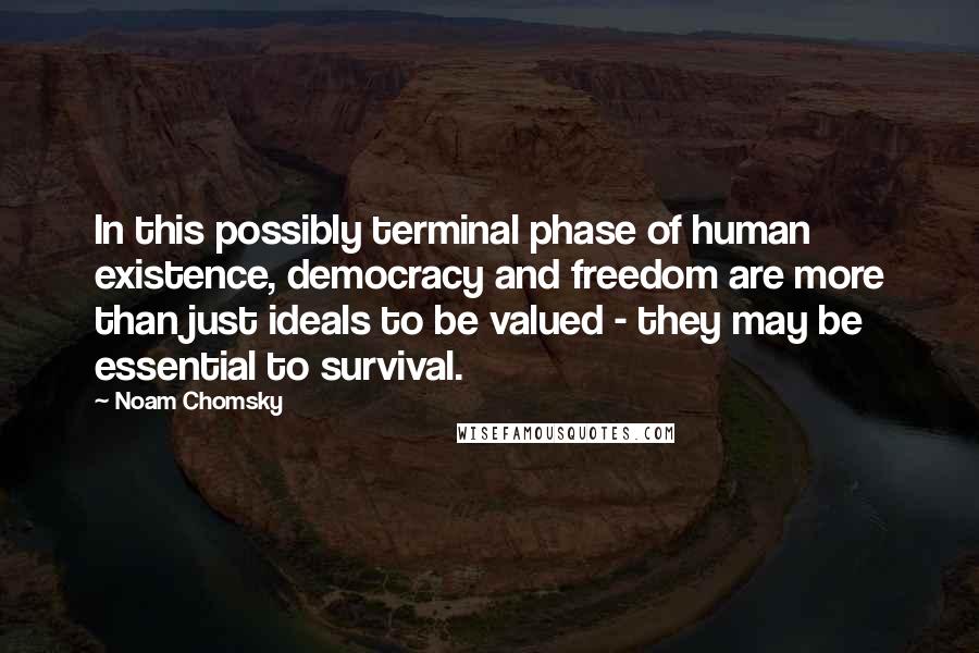 Noam Chomsky Quotes: In this possibly terminal phase of human existence, democracy and freedom are more than just ideals to be valued - they may be essential to survival.