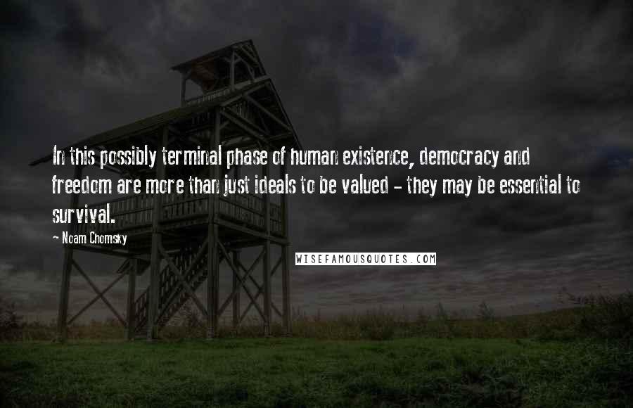 Noam Chomsky Quotes: In this possibly terminal phase of human existence, democracy and freedom are more than just ideals to be valued - they may be essential to survival.