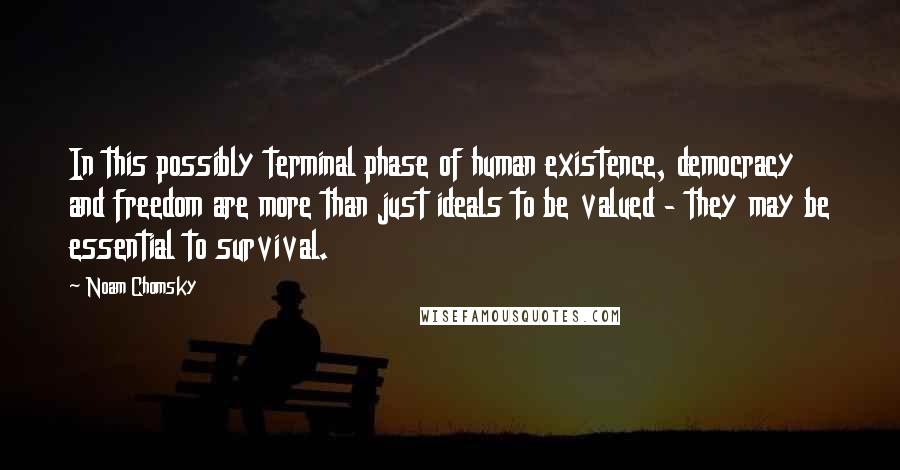 Noam Chomsky Quotes: In this possibly terminal phase of human existence, democracy and freedom are more than just ideals to be valued - they may be essential to survival.