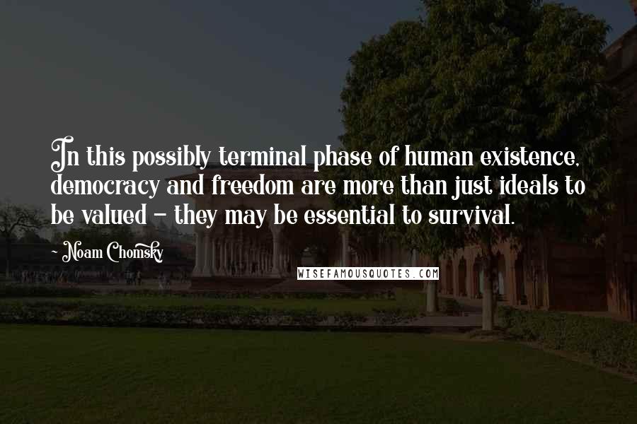 Noam Chomsky Quotes: In this possibly terminal phase of human existence, democracy and freedom are more than just ideals to be valued - they may be essential to survival.