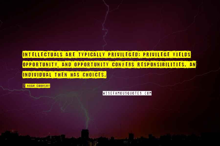 Noam Chomsky Quotes: intellectuals are typically privileged; privilege yields opportunity, and opportunity confers responsibilities. An individual then has choices.