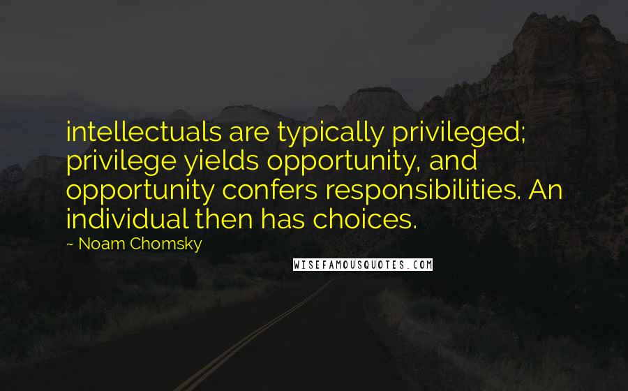 Noam Chomsky Quotes: intellectuals are typically privileged; privilege yields opportunity, and opportunity confers responsibilities. An individual then has choices.