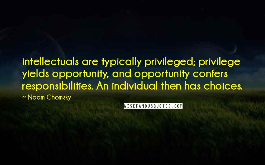 Noam Chomsky Quotes: intellectuals are typically privileged; privilege yields opportunity, and opportunity confers responsibilities. An individual then has choices.