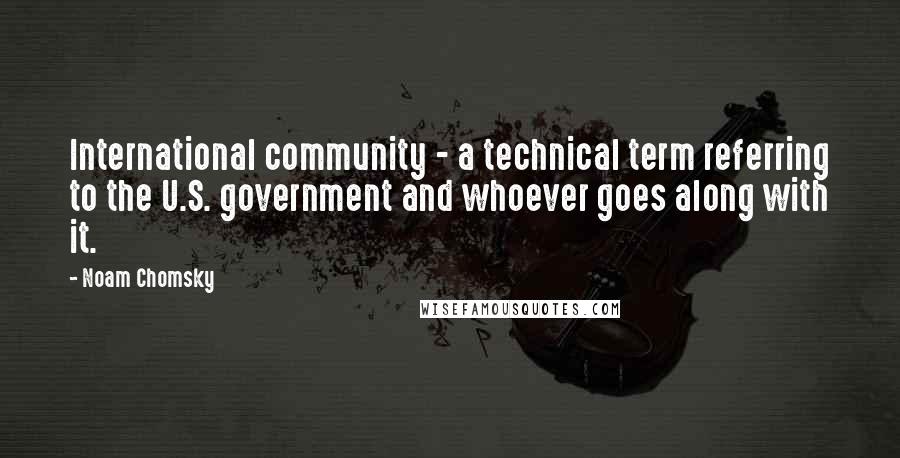 Noam Chomsky Quotes: International community - a technical term referring to the U.S. government and whoever goes along with it.