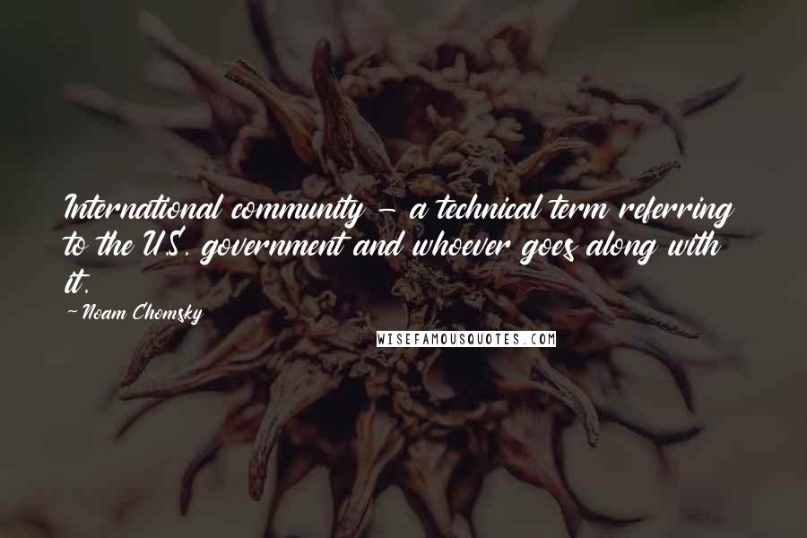 Noam Chomsky Quotes: International community - a technical term referring to the U.S. government and whoever goes along with it.