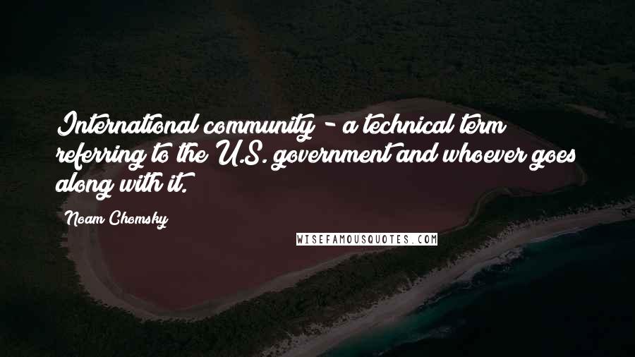 Noam Chomsky Quotes: International community - a technical term referring to the U.S. government and whoever goes along with it.