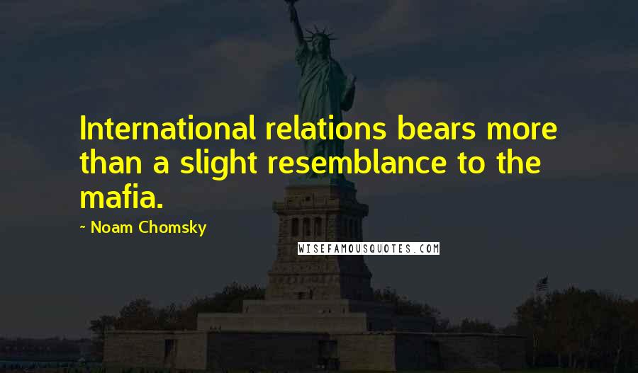 Noam Chomsky Quotes: International relations bears more than a slight resemblance to the mafia.