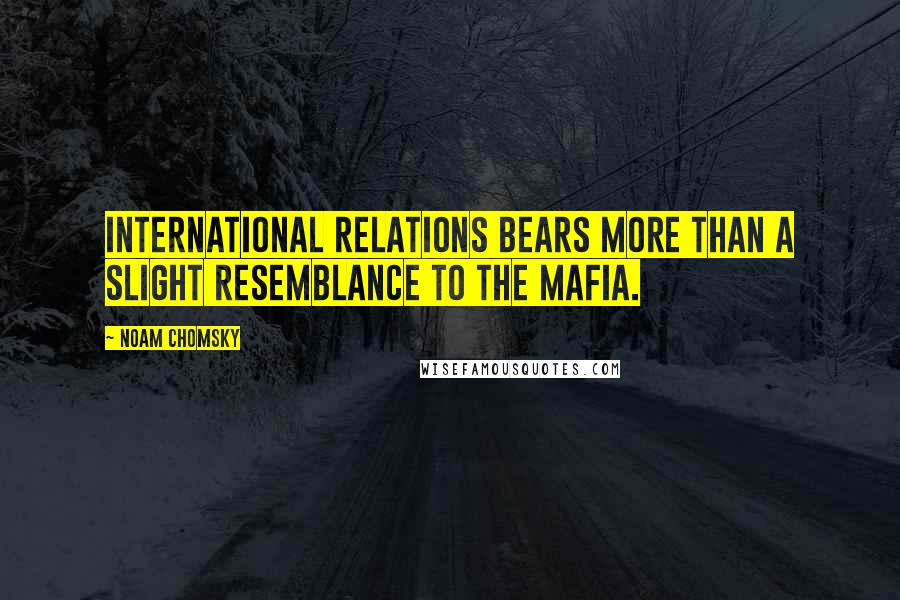 Noam Chomsky Quotes: International relations bears more than a slight resemblance to the mafia.