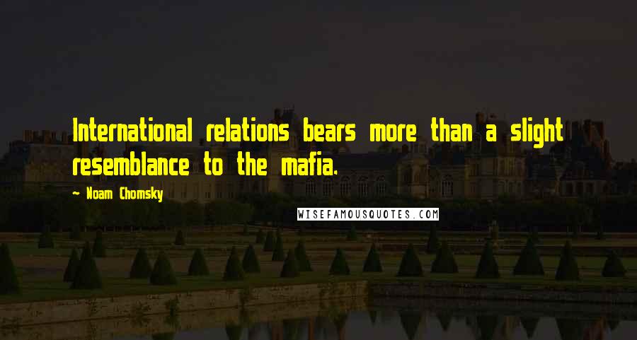 Noam Chomsky Quotes: International relations bears more than a slight resemblance to the mafia.