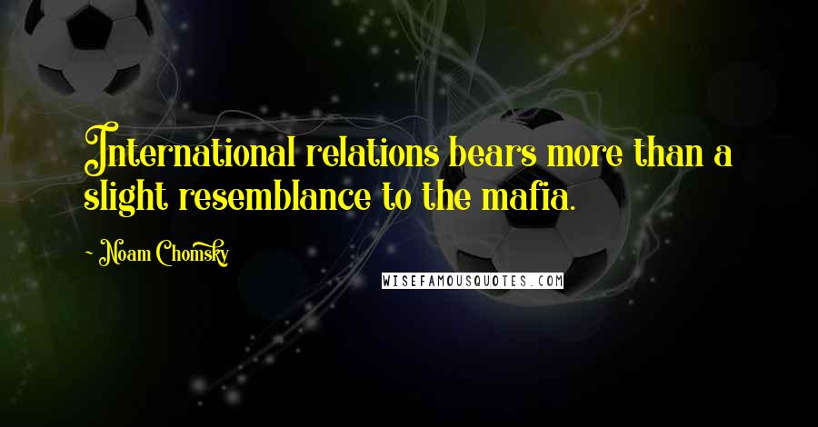 Noam Chomsky Quotes: International relations bears more than a slight resemblance to the mafia.