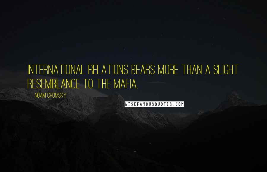 Noam Chomsky Quotes: International relations bears more than a slight resemblance to the mafia.