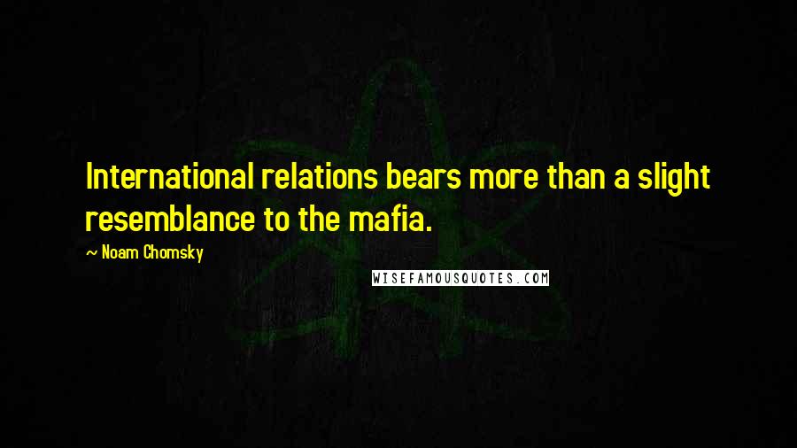 Noam Chomsky Quotes: International relations bears more than a slight resemblance to the mafia.