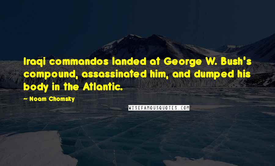 Noam Chomsky Quotes: Iraqi commandos landed at George W. Bush's compound, assassinated him, and dumped his body in the Atlantic.