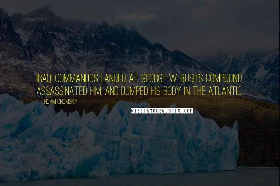 Noam Chomsky Quotes: Iraqi commandos landed at George W. Bush's compound, assassinated him, and dumped his body in the Atlantic.