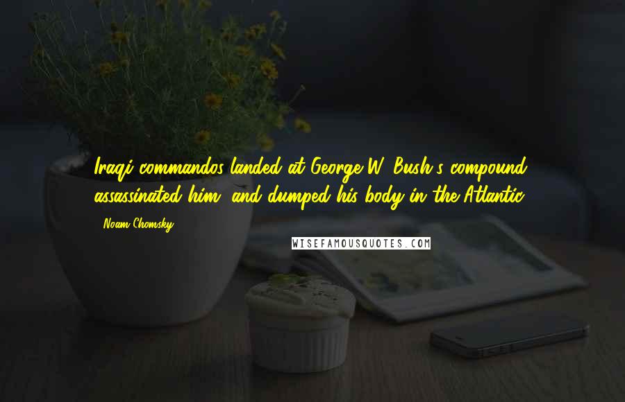 Noam Chomsky Quotes: Iraqi commandos landed at George W. Bush's compound, assassinated him, and dumped his body in the Atlantic.