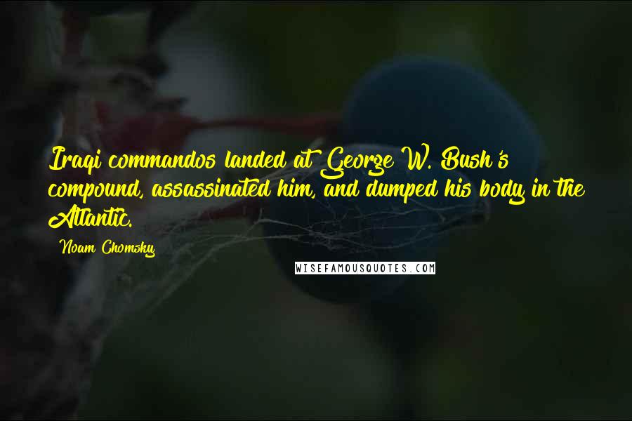 Noam Chomsky Quotes: Iraqi commandos landed at George W. Bush's compound, assassinated him, and dumped his body in the Atlantic.