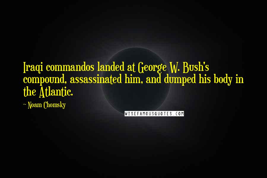 Noam Chomsky Quotes: Iraqi commandos landed at George W. Bush's compound, assassinated him, and dumped his body in the Atlantic.