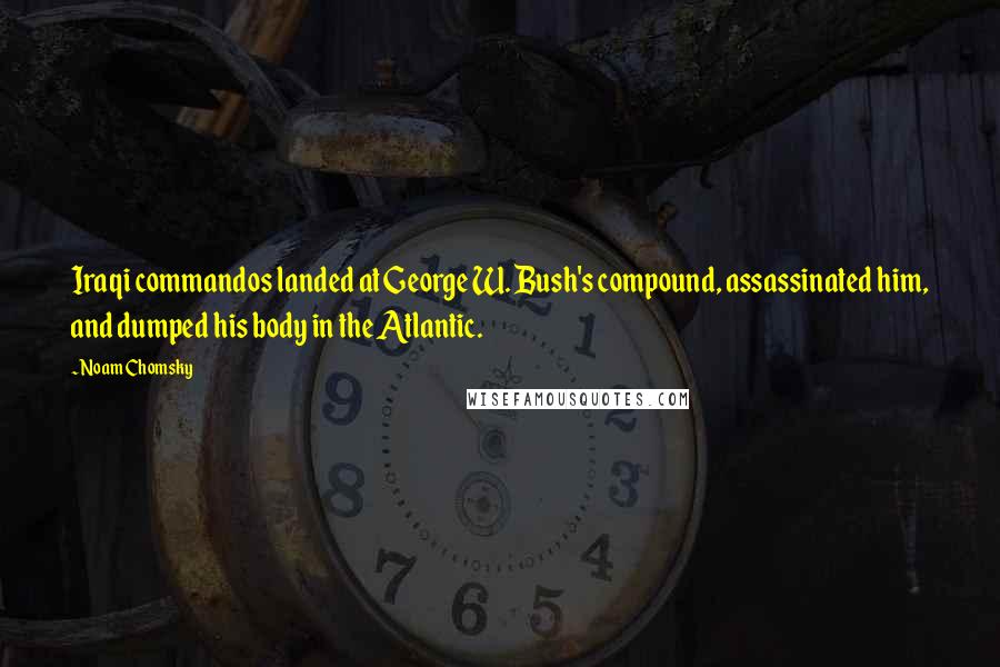 Noam Chomsky Quotes: Iraqi commandos landed at George W. Bush's compound, assassinated him, and dumped his body in the Atlantic.