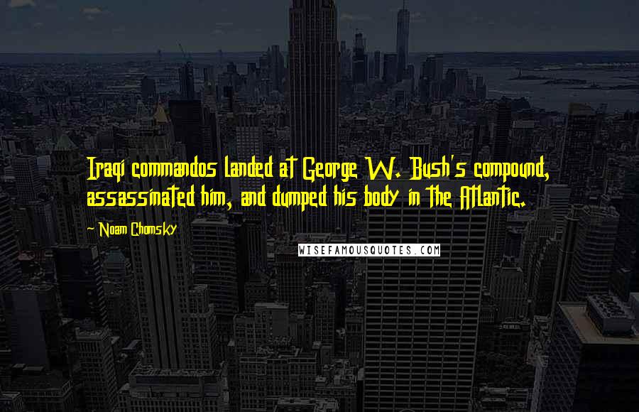 Noam Chomsky Quotes: Iraqi commandos landed at George W. Bush's compound, assassinated him, and dumped his body in the Atlantic.