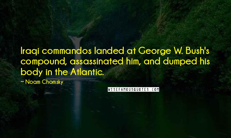 Noam Chomsky Quotes: Iraqi commandos landed at George W. Bush's compound, assassinated him, and dumped his body in the Atlantic.