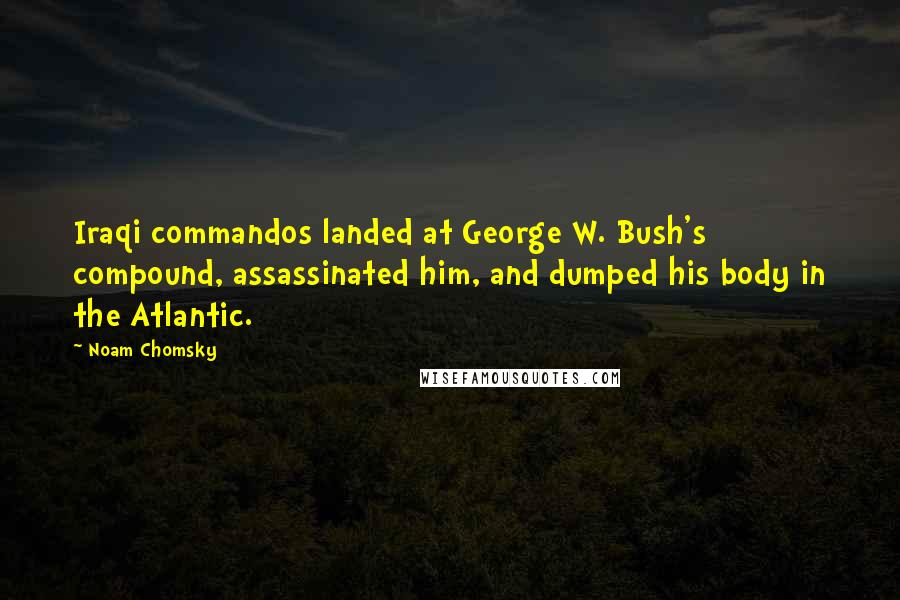 Noam Chomsky Quotes: Iraqi commandos landed at George W. Bush's compound, assassinated him, and dumped his body in the Atlantic.