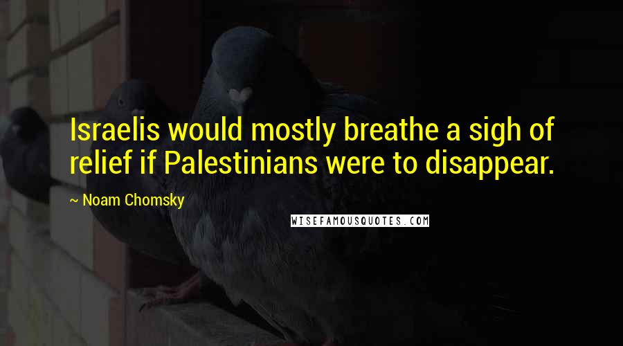 Noam Chomsky Quotes: Israelis would mostly breathe a sigh of relief if Palestinians were to disappear.