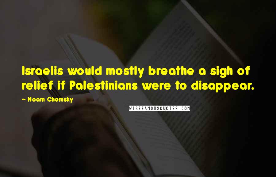 Noam Chomsky Quotes: Israelis would mostly breathe a sigh of relief if Palestinians were to disappear.