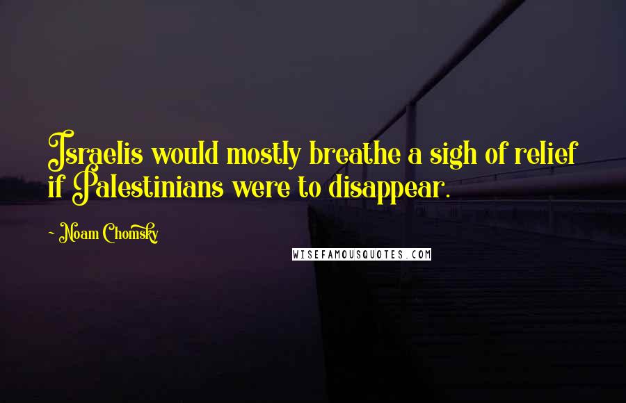 Noam Chomsky Quotes: Israelis would mostly breathe a sigh of relief if Palestinians were to disappear.