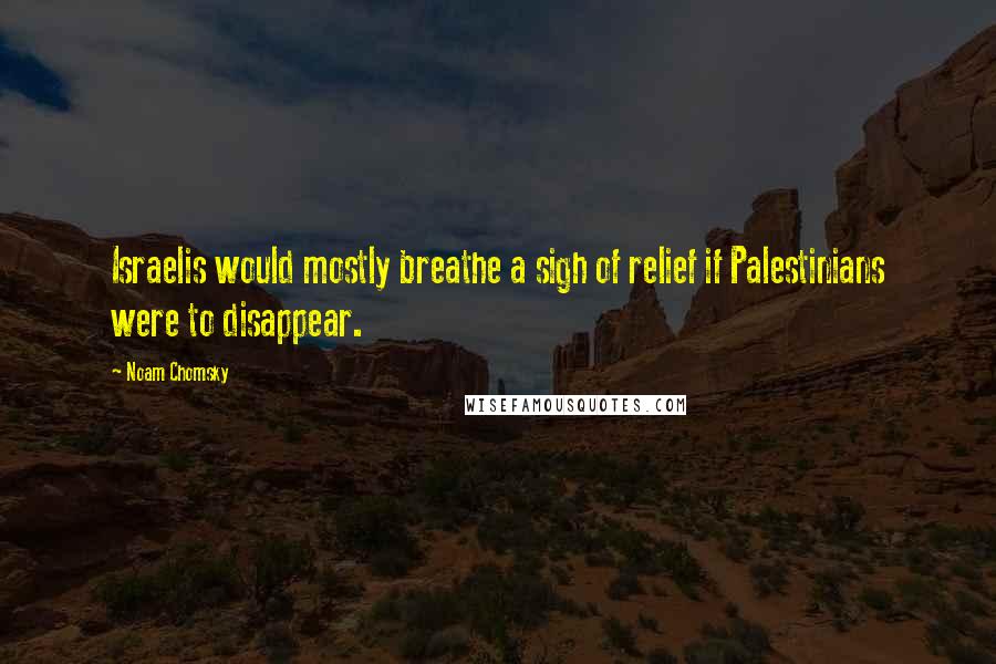 Noam Chomsky Quotes: Israelis would mostly breathe a sigh of relief if Palestinians were to disappear.